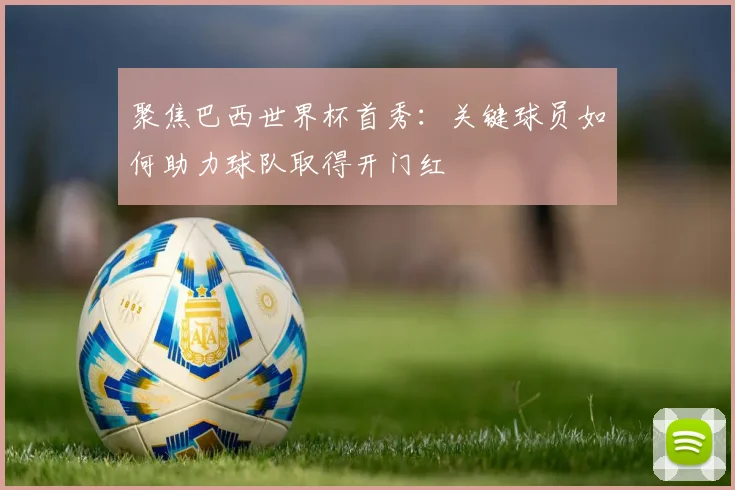 聚焦巴西世界杯首秀：关键球员如何助力球队取得开门红