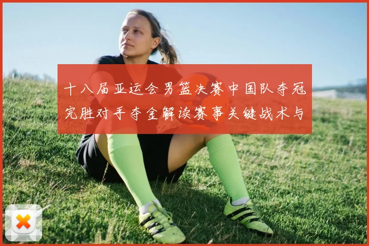 十八届亚运会男篮决赛中国队夺冠完胜对手夺金解读赛事关键战术与数据