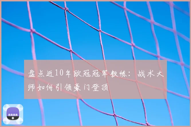 盘点近10年欧冠冠军教练：战术大师如何引领豪门登顶