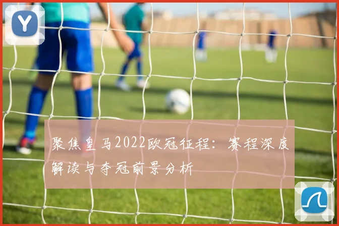 聚焦皇马2022欧冠征程：赛程深度解读与夺冠前景分析