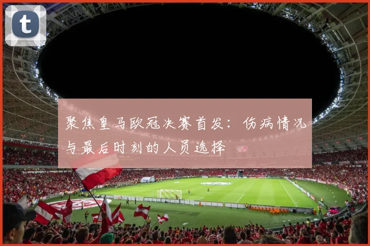 聚焦皇马欧冠决赛首发：伤病情况与最后时刻的人员选择
