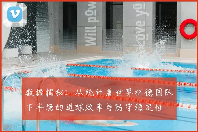 数据揭秘：从统计看世界杯德国队下半场的进球效率与防守稳定性