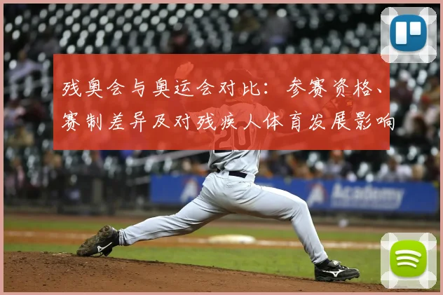 残奥会与奥运会对比：参赛资格、赛制差异及对残疾人体育发展影响解读