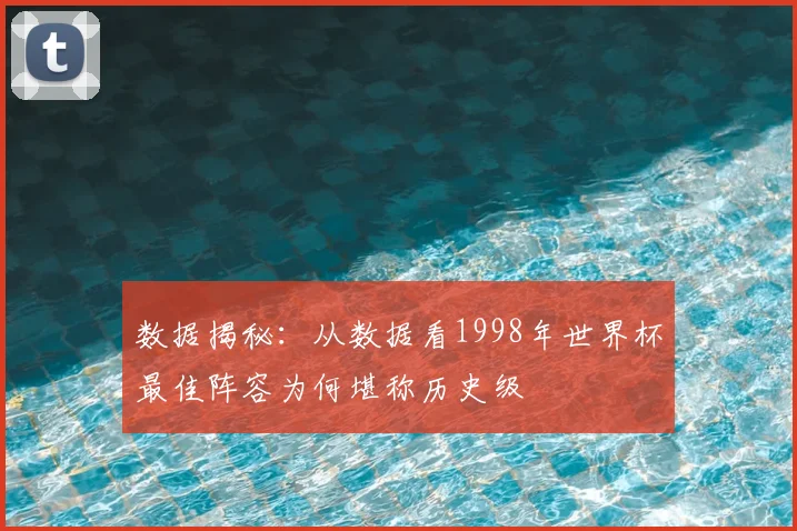 数据揭秘：从数据看1998年世界杯最佳阵容为何堪称历史级