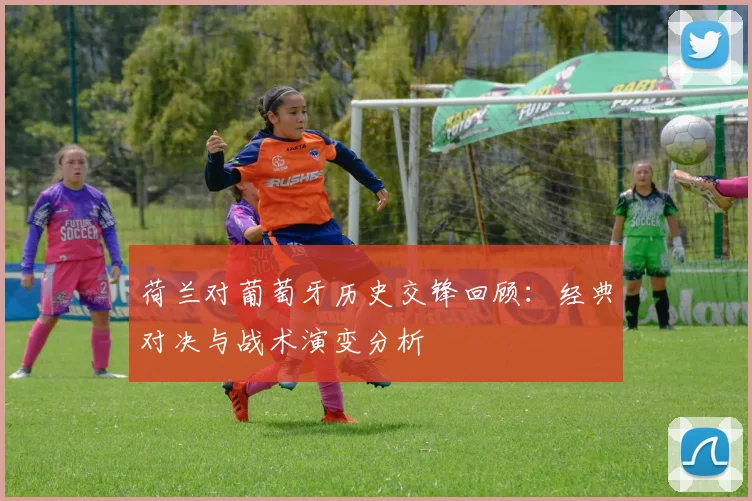 荷兰对葡萄牙历史交锋回顾：经典对决与战术演变分析