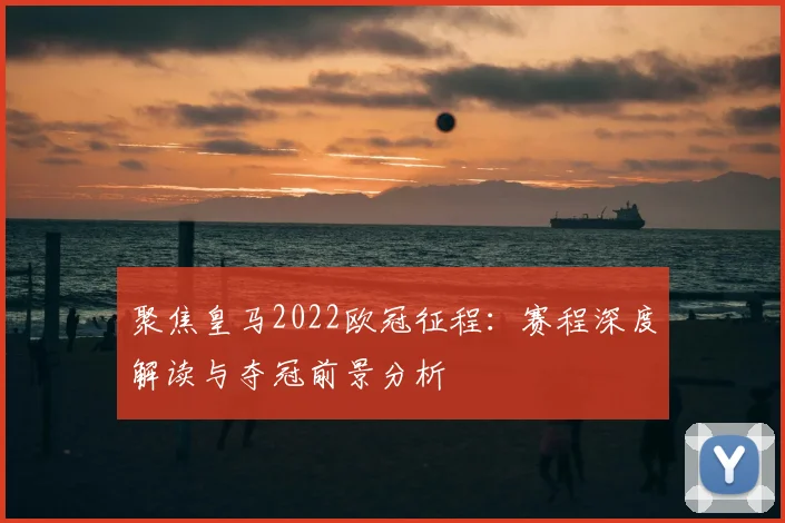 聚焦皇马2022欧冠征程：赛程深度解读与夺冠前景分析