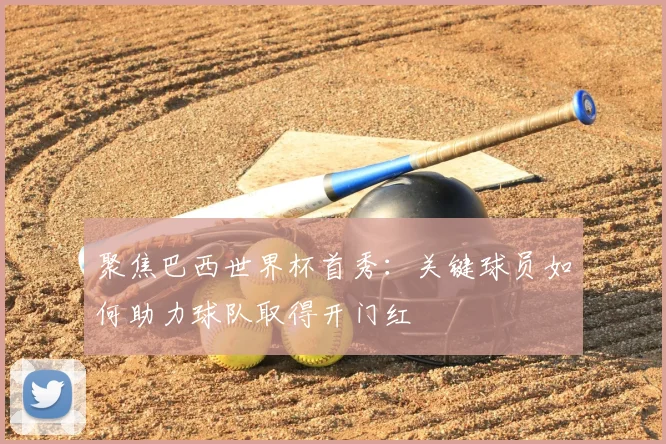 聚焦巴西世界杯首秀：关键球员如何助力球队取得开门红
