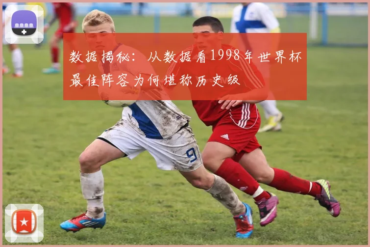 数据揭秘：从数据看1998年世界杯最佳阵容为何堪称历史级
