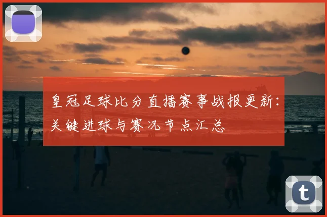皇冠足球比分直播赛事战报更新：关键进球与赛况节点汇总