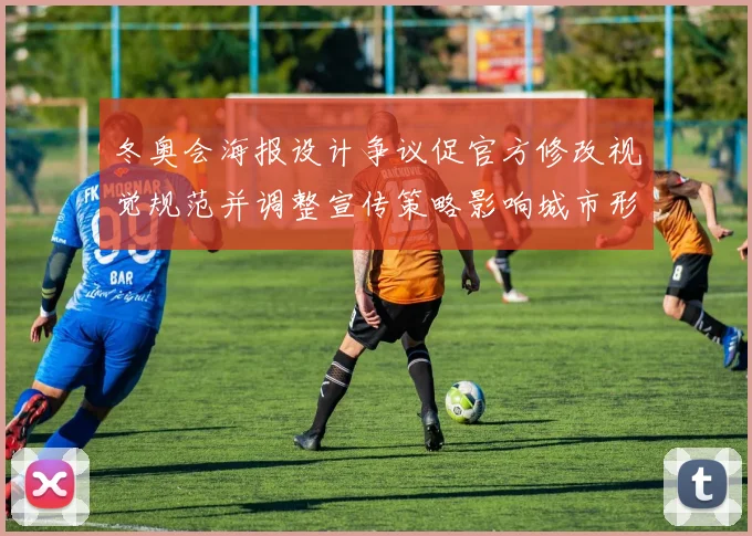 冬奥会海报设计争议促官方修改视觉规范并调整宣传策略影响城市形象传播