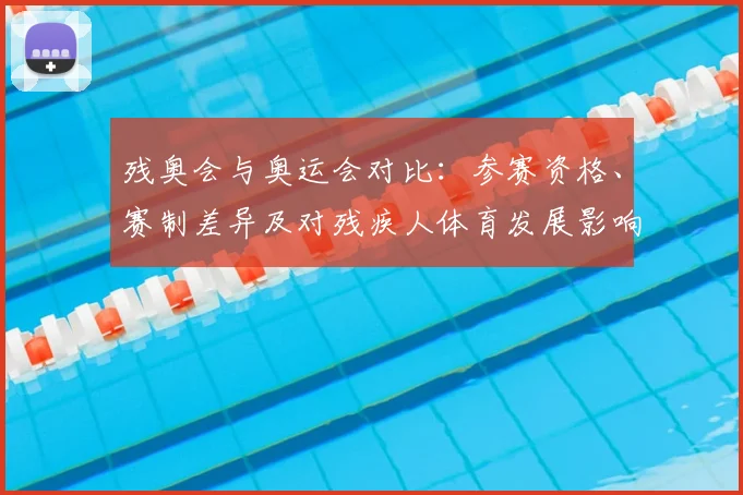 残奥会与奥运会对比：参赛资格、赛制差异及对残疾人体育发展影响解读