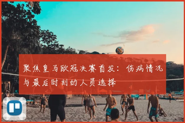 聚焦皇马欧冠决赛首发：伤病情况与最后时刻的人员选择