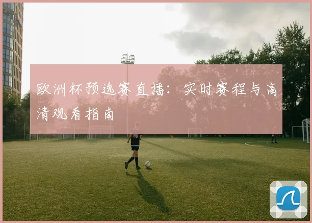 欧洲杯预选赛直播：实时赛程与高清观看指南