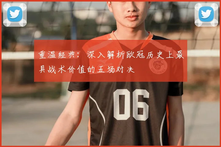 重温经典：深入解析欧冠历史上最具战术价值的五场对决
