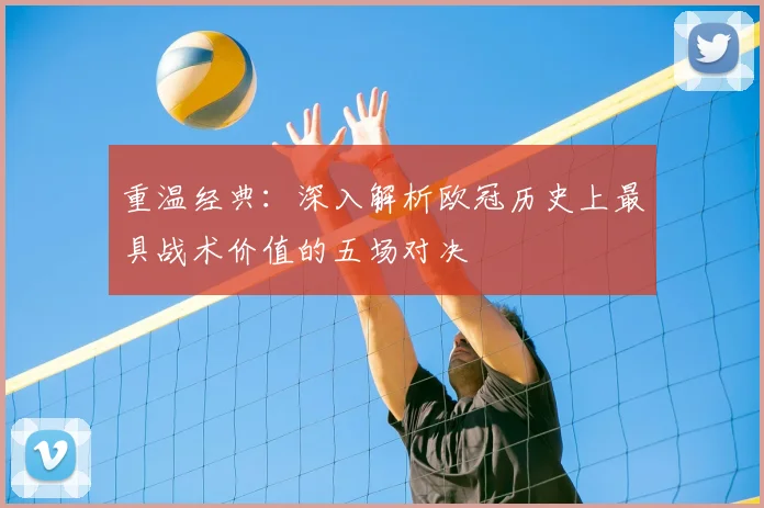 重温经典：深入解析欧冠历史上最具战术价值的五场对决