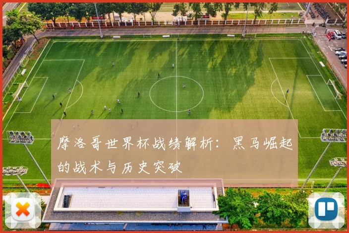 摩洛哥世界杯战绩解析：黑马崛起的战术与历史突破