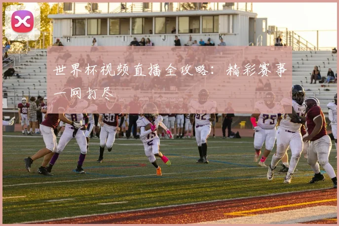 世界杯视频直播全攻略：精彩赛事一网打尽