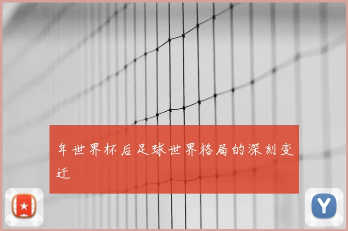 年世界杯后足球世界格局的深刻变迁