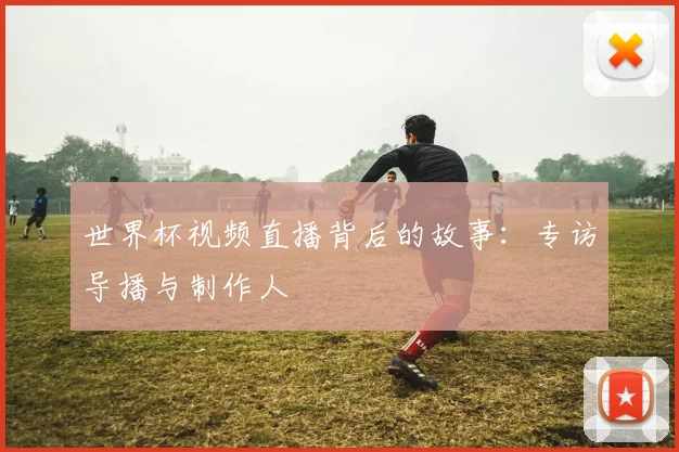 世界杯视频直播背后的故事：专访导播与制作人
