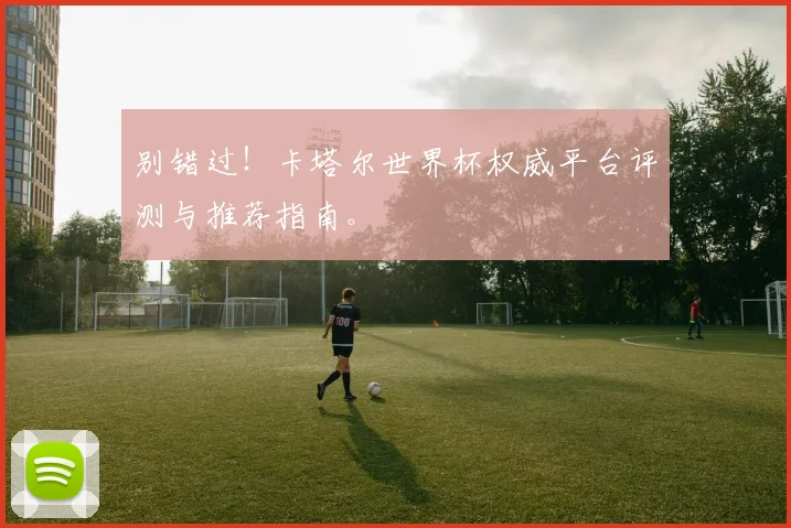 别错过！卡塔尔世界杯权威平台评测与推荐指南。