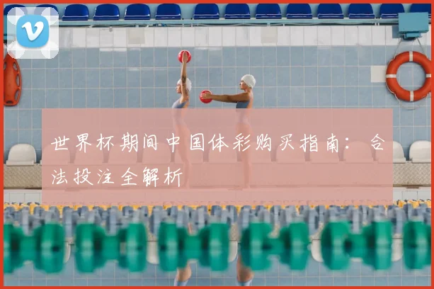 世界杯期间中国体彩购买指南：合法投注全解析