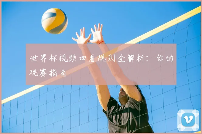 世界杯视频回看规则全解析：你的观赛指南