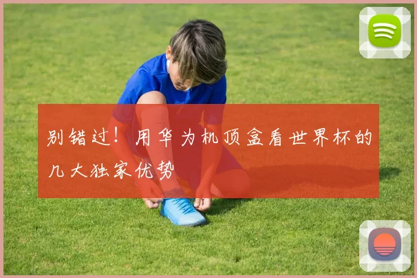 别错过！用华为机顶盒看世界杯的几大独家优势