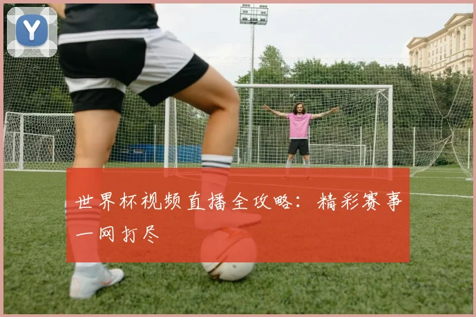 世界杯视频直播全攻略：精彩赛事一网打尽