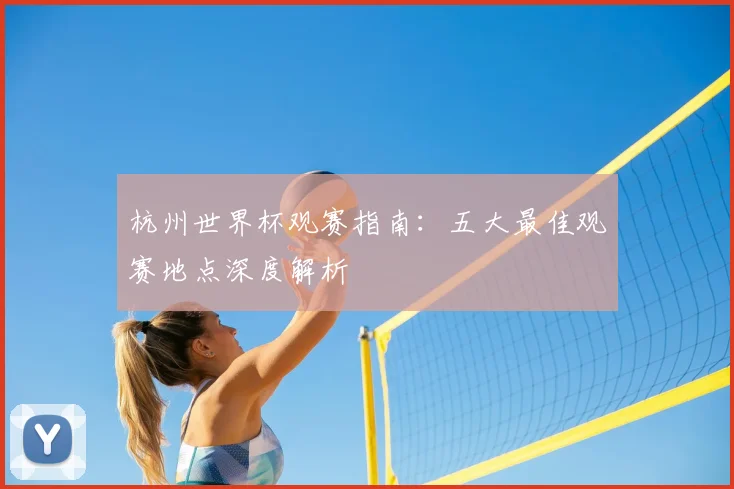 杭州世界杯观赛指南：五大最佳观赛地点深度解析