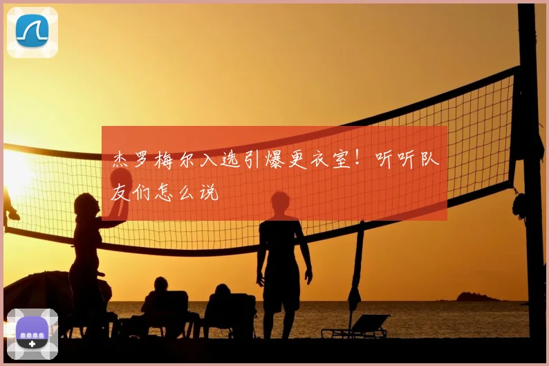 杰罗梅尔入选引爆更衣室！听听队友们怎么说