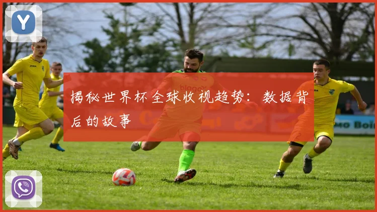 揭秘世界杯全球收视趋势：数据背后的故事