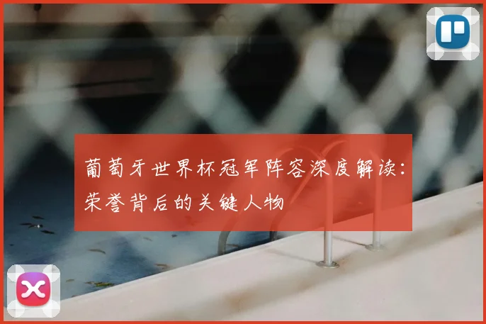 葡萄牙世界杯冠军阵容深度解读：荣誉背后的关键人物