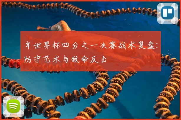 年世界杯四分之一决赛战术复盘：防守艺术与致命反击