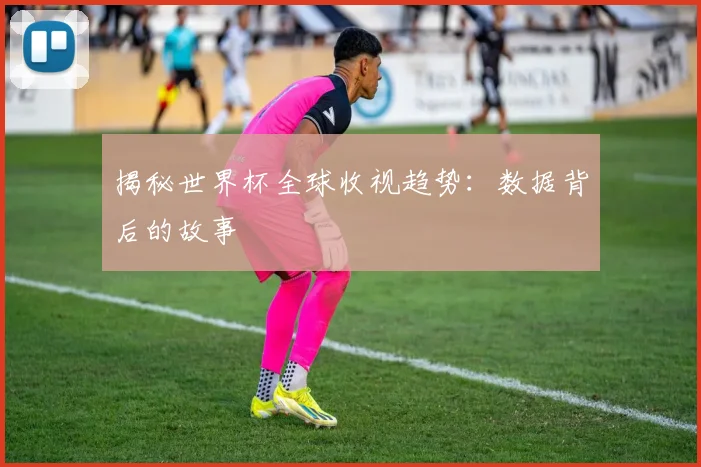 揭秘世界杯全球收视趋势：数据背后的故事