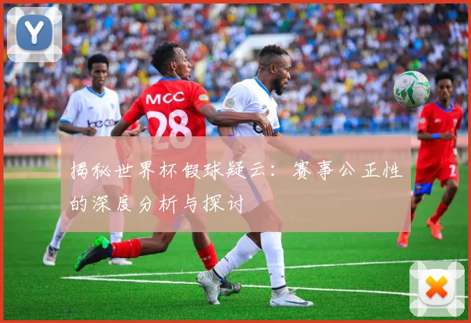 揭秘世界杯假球疑云：赛事公正性的深度分析与探讨