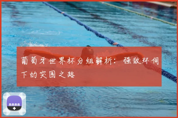 葡萄牙世界杯分组解析：强敌环伺下的突围之路