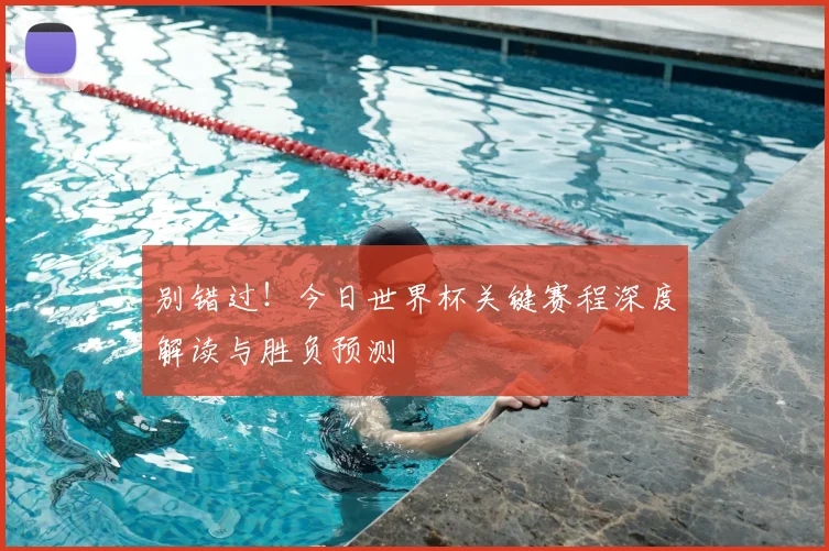 别错过！今日世界杯关键赛程深度解读与胜负预测